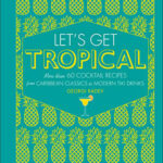 Let's Get Tropical: More than 60 Cocktail Recipes from Caribbean Classics to Modern Tiki Drinks