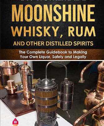 DIY Homemade Moonshine, Whisky, Rum, and Other Distilled Spirits: The Complete Guidebook to Making Your Own Liquor, Safely and Legally 