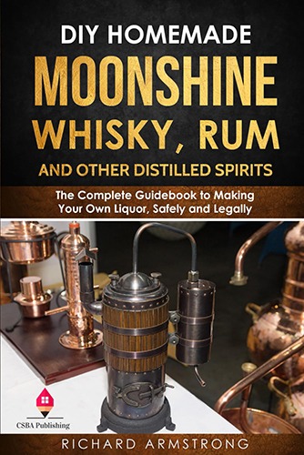 DIY Homemade Moonshine, Whisky, Rum, and Other Distilled Spirits: The Complete Guidebook to Making Your Own Liquor, Safely and Legally 